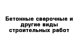 Бетонные сварочные и другие виды строительных работ